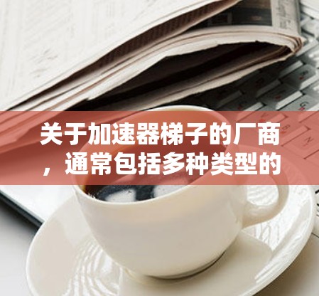 关于加速器梯子的厂商,通常包括多种类型的健身设备,如加速器梯子、循环器、力量器等。以下是一些常见的厂商和地区提供加速器梯子的厂商 关于加速器梯子的厂商,通常包括多种类型的健身设备,如加速器梯子、循环器、力量器等。以下是一些常见的厂商和地区提供加速器梯子的厂商