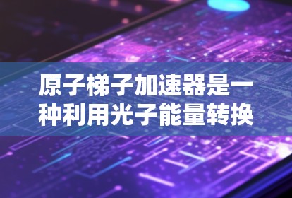 原子梯子加速器是一种利用光子能量转换加速电子的装置,由多个原子层组成,通过电子的能级跃迁产生光子能量差,将这些能量用于加速电子。以下是对其工作的详细解释 原子梯子加速器是一种利用光子能量转换加速电子的装置,由多个原子层组成,通过电子的能级跃迁产生光子能量差,将这些能量用于加速电子。以下是对其工作的详细解释