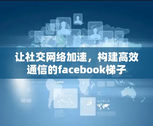让社交网络加速,构建高效通信的facebook梯子 让社交网络加速,构建高效通信的facebook梯子