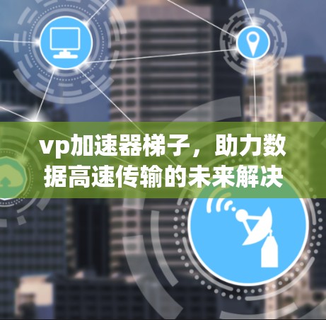 vp加速器梯子,助力数据高速传输的未来解决方案 vp加速器梯子,助力数据高速传输的未来解决方案