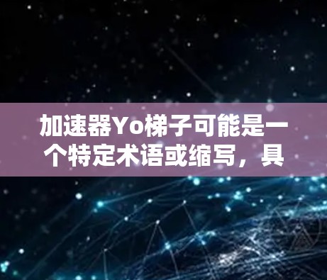 加速器Yo梯子可能是一个特定术语或缩写,具体含义可能因上下文而异。以下是一些可能的解释 加速器Yo梯子可能是一个特定术语或缩写,具体含义可能因上下文而异。以下是一些可能的解释
