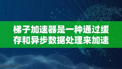 梯子加速器是一种通过缓存和异步数据处理来加速程序运行速度的工具,适用于处理内存碎片化和提高程序效率。以下是对梯子加速器的详细分析 梯子加速器是一种通过缓存和异步数据处理来加速程序运行速度的工具,适用于处理内存碎片化和提高程序效率。以下是对梯子加速器的详细分析