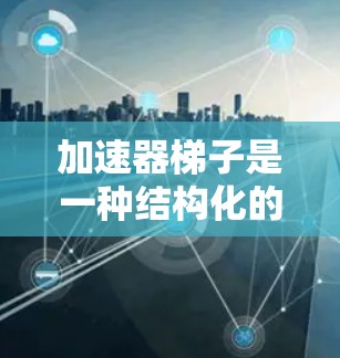 加速器梯子是一种结构化的加速装置,通常由多个层组成,每个层可能有不同的功能以加速游戏的进展。以下是对加速器梯子的详细分析 加速器梯子是一种结构化的加速装置,通常由多个层组成,每个层可能有不同的功能以加速游戏的进展。以下是对加速器梯子的详细分析