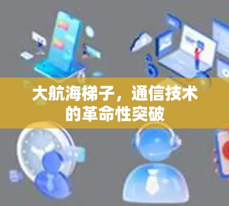 大航海梯子,通信技术的革命性突破 大航海梯子,通信技术的革命性突破