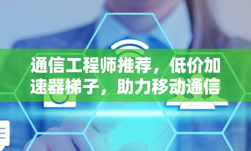 通信工程师推荐,低价加速器梯子,助力移动通信与数据传输 通信工程师推荐,低价加速器梯子,助力移动通信与数据传输
