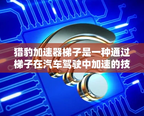 猎豹加速器梯子是一种通过梯子在汽车驾驶中加速的技术，旨在提升车辆的行驶速度。以下是对该技术的详细解释和使用指南