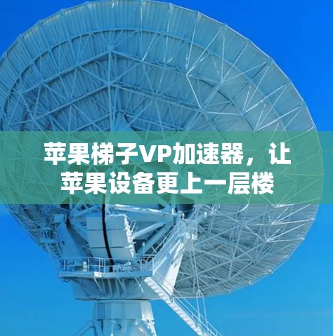 苹果梯子VP加速器,让苹果设备更上一层楼 苹果梯子VP加速器,让苹果设备更上一层楼