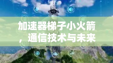 加速器梯子小火箭,通信技术与未来通信发展的新范式 加速器梯子小火箭,通信技术与未来通信发展的新范式