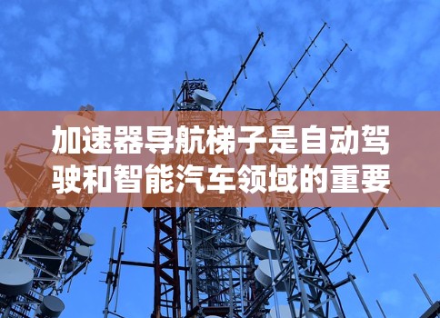 加速器导航梯子是自动驾驶和智能汽车领域的重要技术,用于在加速器(如自动驾驶汽车或智能汽车的加速器系统)上实现导航功能。以下是对该技术的详细分析 加速器导航梯子是自动驾驶和智能汽车领域的重要技术,用于在加速器(如自动驾驶汽车或智能汽车的加速器系统)上实现导航功能。以下是对该技术的详细分析