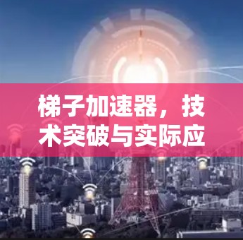 梯子加速器,技术突破与实际应用的结合 梯子加速器,技术突破与实际应用的结合