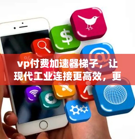 vp付费加速器梯子,让现代工业连接更高效,更可靠,更安全?通信工程师的见解与实践 vp付费加速器梯子,让现代工业连接更高效,更可靠,更安全?通信工程师的见解与实践