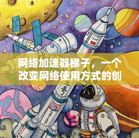 网络加速器梯子,一个改变网络使用方式的创新 网络加速器梯子,一个改变网络使用方式的创新