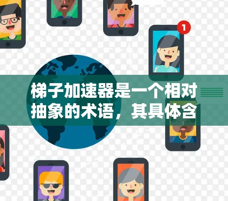 梯子加速器是一个相对抽象的术语,其具体含义取决于上下文。以下是几种常见的解释 梯子加速器是一个相对抽象的术语,其具体含义取决于上下文。以下是几种常见的解释
