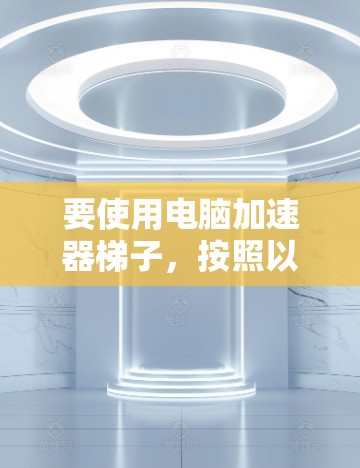 要使用电脑加速器梯子,按照以下步骤操作 要使用电脑加速器梯子,按照以下步骤操作