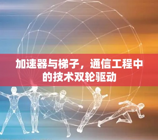 加速器与梯子,通信工程中的技术双轮驱动 加速器与梯子,通信工程中的技术双轮驱动