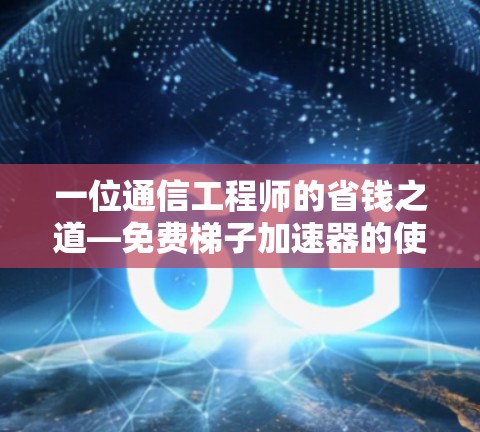 一位通信工程师的省钱之道—免费梯子加速器的使用指南 一位通信工程师的省钱之道—免费梯子加速器的使用指南