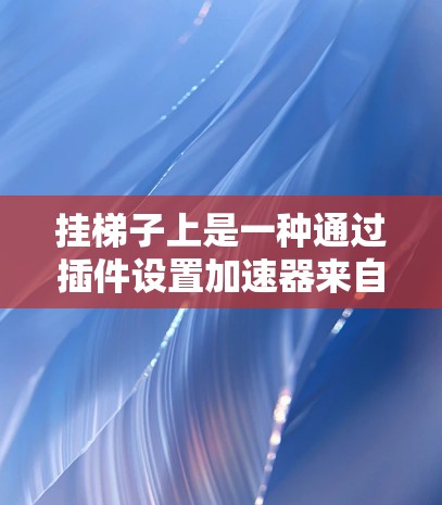 挂梯子上是一种通过插件设置加速器来自动调整参数的方法,旨在提升游戏性能。以下是一步步的指南 挂梯子上是一种通过插件设置加速器来自动调整参数的方法,旨在提升游戏性能。以下是一步步的指南