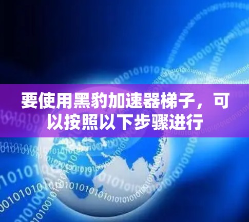 要使用黑豹加速器梯子,可以按照以下步骤进行 要使用黑豹加速器梯子,可以按照以下步骤进行