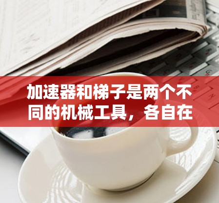 加速器和梯子是两个不同的机械工具,各自在不同的领域中发挥着重要作用。以下是它们的详细介绍 加速器和梯子是两个不同的机械工具,各自在不同的领域中发挥着重要作用。以下是它们的详细介绍