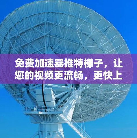 免费加速器推特梯子,让您的视频更流畅,更快上手 免费加速器推特梯子,让您的视频更流畅,更快上手