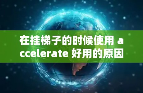 在挂梯子的时候使用 accelerate 好用的原因主要包括以下几个方面 在挂梯子的时候使用 accelerate 好用的原因主要包括以下几个方面