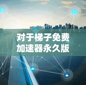 对于梯子免费加速器永久版的问题,以下是逐步的解答步骤 对于梯子免费加速器永久版的问题,以下是逐步的解答步骤