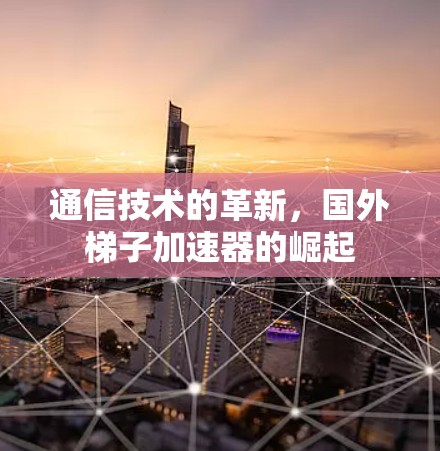 通信技术的革新,国外梯子加速器的崛起 通信技术的革新,国外梯子加速器的崛起