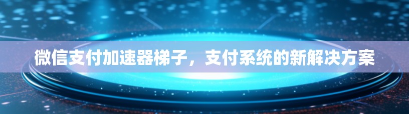 微信支付加速器梯子,支付系统的新解决方案 微信支付加速器梯子,支付系统的新解决方案