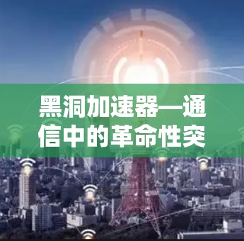 黑洞加速器—通信中的革命性突破 黑洞加速器—通信中的革命性突破