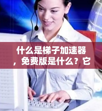 什么是梯子加速器,免费版是什么?它如何帮助你在网页版高效加速数据传输? 什么是梯子加速器,免费版是什么?它如何帮助你在网页版高效加速数据传输?