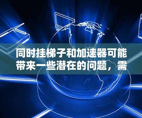 同时挂梯子和加速器可能带来一些潜在的问题,需要谨慎处理以确保安全和有效。以下是详细的分步指南,帮助您避免潜在的冲突和影响 同时挂梯子和加速器可能带来一些潜在的问题,需要谨慎处理以确保安全和有效。以下是详细的分步指南,帮助您避免潜在的冲突和影响