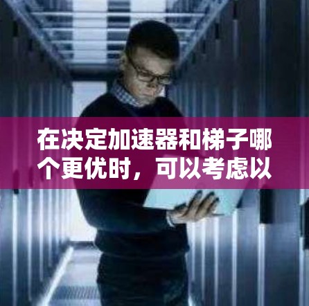 在决定加速器和梯子哪个更优时,可以考虑以下几个关键点 在决定加速器和梯子哪个更优时,可以考虑以下几个关键点