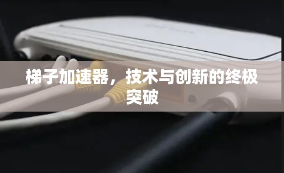 梯子加速器,技术与创新的终极突破 梯子加速器,技术与创新的终极突破