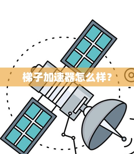 梯子加速器怎么样? 梯子加速器怎么样?