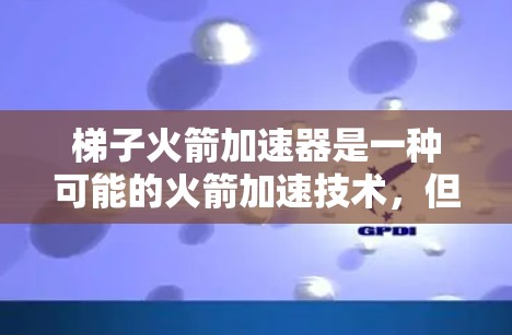梯子火箭加速器是一种可能的火箭加速技术,但在当前的技术和应用范围内,尚未广泛使用。以下是对该技术的分步解释和分析 梯子火箭加速器是一种可能的火箭加速技术,但在当前的技术和应用范围内,尚未广泛使用。以下是对该技术的分步解释和分析