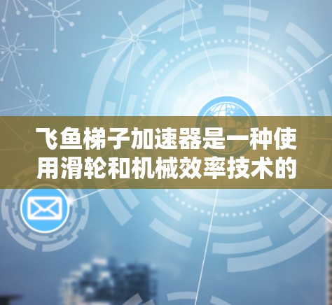 飞鱼梯子加速器是一种使用滑轮和机械效率技术的装置,通过改变力的大小和方向,帮助在特定条件下提高速度和力量。以下是对飞鱼梯子加速器的详细说明 飞鱼梯子加速器是一种使用滑轮和机械效率技术的装置,通过改变力的大小和方向,帮助在特定条件下提高速度和力量。以下是对飞鱼梯子加速器的详细说明
