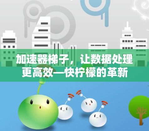 加速器梯子,让数据处理更高效—快柠檬的革新 加速器梯子,让数据处理更高效—快柠檬的革新
