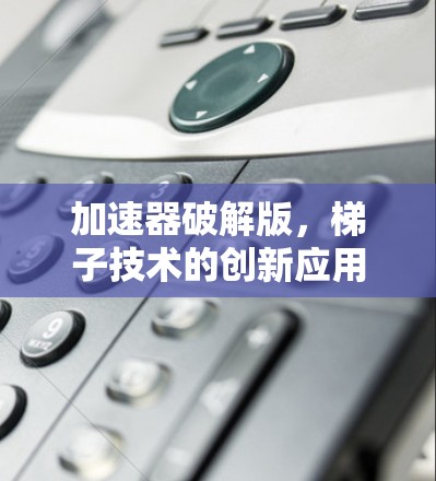 加速器破解版,梯子技术的创新应用 加速器破解版,梯子技术的创新应用