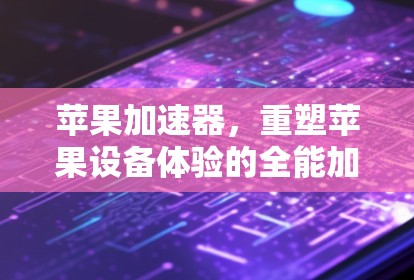 苹果加速器,重塑苹果设备体验的全能加速器 苹果加速器,重塑苹果设备体验的全能加速器