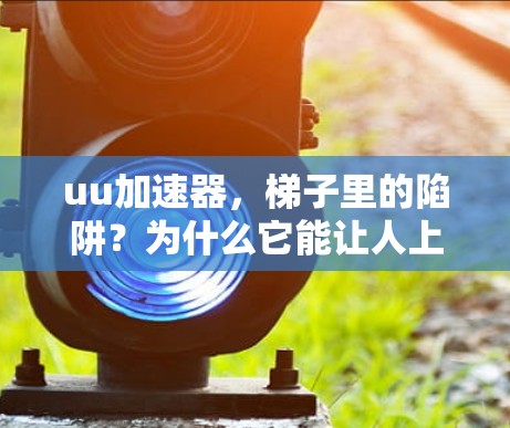 uu加速器,梯子里的陷阱?为什么它能让人上当! uu加速器,梯子里的陷阱?为什么它能让人上当!