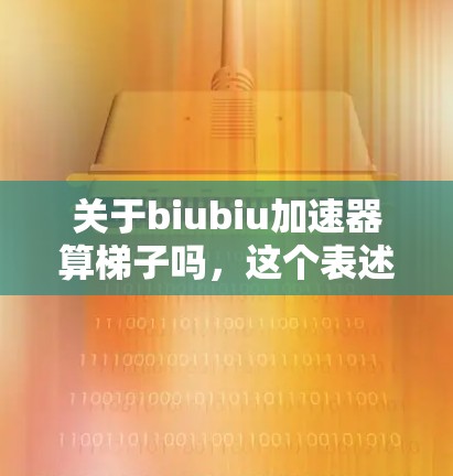 关于biubiu加速器算梯子吗,这个表述可能有多种解释,具体含义取决于上下文。以下是一些可能的解释 关于biubiu加速器算梯子吗,这个表述可能有多种解释,具体含义取决于上下文。以下是一些可能的解释