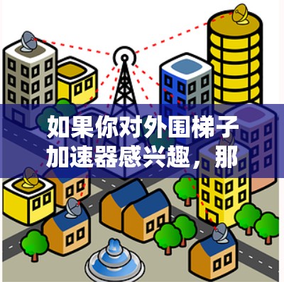 如果你对外围梯子加速器感兴趣,那么以下是一些适合不同人群的选择,以及推荐的优质品牌 如果你对外围梯子加速器感兴趣,那么以下是一些适合不同人群的选择,以及推荐的优质品牌