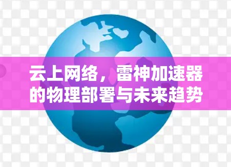 云上网络,雷神加速器的物理部署与未来趋势 云上网络,雷神加速器的物理部署与未来趋势