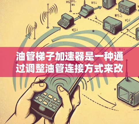 油管梯子加速器是一种通过调整油管连接方式来改善油流量和减少泄漏的设备,适用于油站和管道管理。以下是详细的使用步骤和操作方法 油管梯子加速器是一种通过调整油管连接方式来改善油流量和减少泄漏的设备,适用于油站和管道管理。以下是详细的使用步骤和操作方法