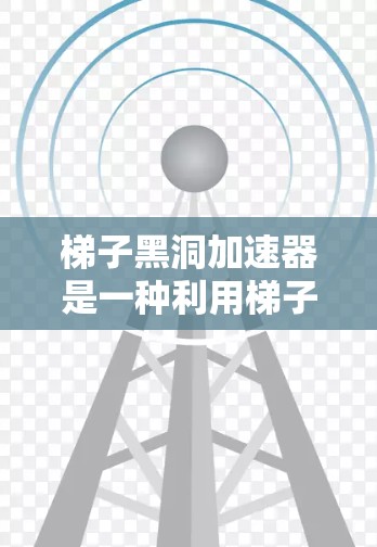 梯子黑洞加速器是一种利用梯子结构和黑洞引力特性来加速数据传输的技术。它通过优化梯子结构,使数据更快、更高效地到达目标位置,从而加速数据传输速度。以下是对梯子黑洞加速器的详细介绍 梯子黑洞加速器是一种利用梯子结构和黑洞引力特性来加速数据传输的技术。它通过优化梯子结构,使数据更快、更高效地到达目标位置,从而加速数据传输速度。以下是对梯子黑洞加速器的详细介绍