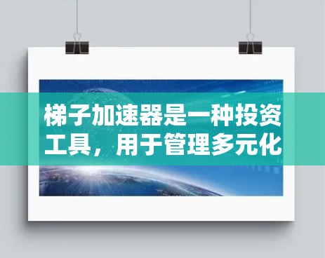梯子加速器是一种投资工具,用于管理多元化的资产组合,降低风险,提高收益。在海外,投资者可以利用梯子加速器进行高效的资产组合管理,包括构建梯子、调整梯子比例和动态调整策略。以下是详细的步骤指南 梯子加速器是一种投资工具,用于管理多元化的资产组合,降低风险,提高收益。在海外,投资者可以利用梯子加速器进行高效的资产组合管理,包括构建梯子、调整梯子比例和动态调整策略。以下是详细的步骤指南