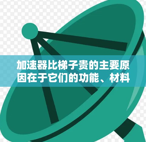 加速器比梯子贵的主要原因在于它们的功能、材料、生产成本和市场需求等方面的不同。以下是详细的解释 加速器比梯子贵的主要原因在于它们的功能、材料、生产成本和市场需求等方面的不同。以下是详细的解释