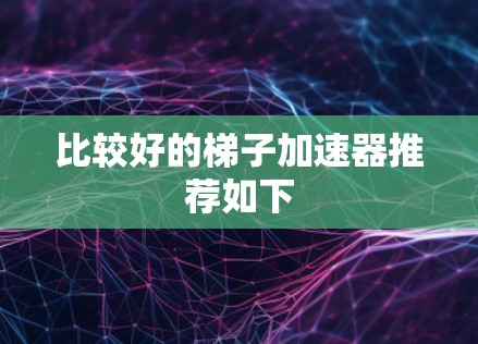 比较好的梯子加速器推荐如下 比较好的梯子加速器推荐如下