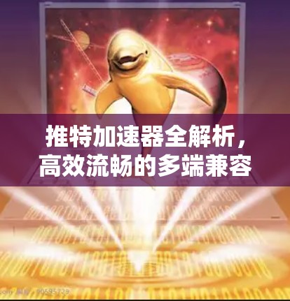推特加速器全解析,高效流畅的多端兼容工具 推特加速器全解析,高效流畅的多端兼容工具