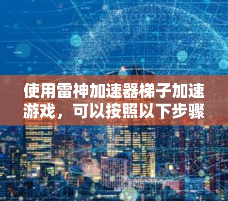 使用雷神加速器梯子加速游戏,可以按照以下步骤进行 使用雷神加速器梯子加速游戏,可以按照以下步骤进行